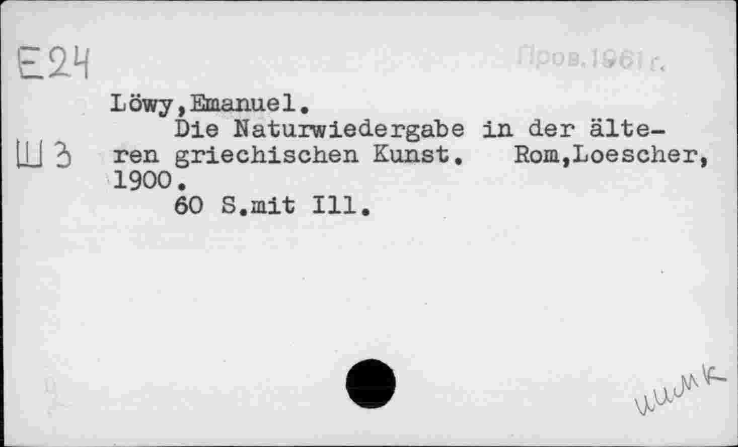 ﻿Е2Ч	;00B.>861f.
L öwy, Emanue 1.
Die Naturwiedergabe in der älte-Ш5 ren griechischen Kunst. Rom,Loescher, 1900.
60 S.mit Ill.